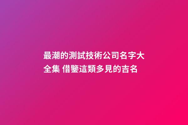 最潮的測試技術公司名字大全集 借鑒這類多見的吉名